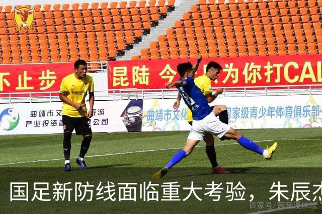 国足新防线面临重大考验，朱辰杰因伤缺战热身赛