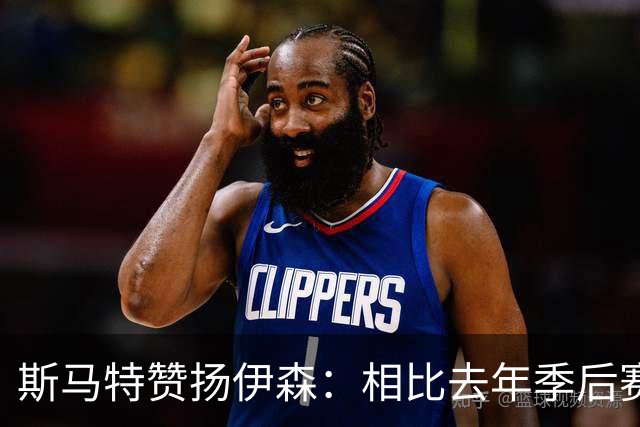 斯马特赞扬伊森：相比去年季后赛他成长巨大