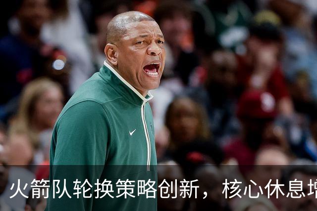 火箭队轮换策略创新，核心休息增多，替补阵容潜力待开发